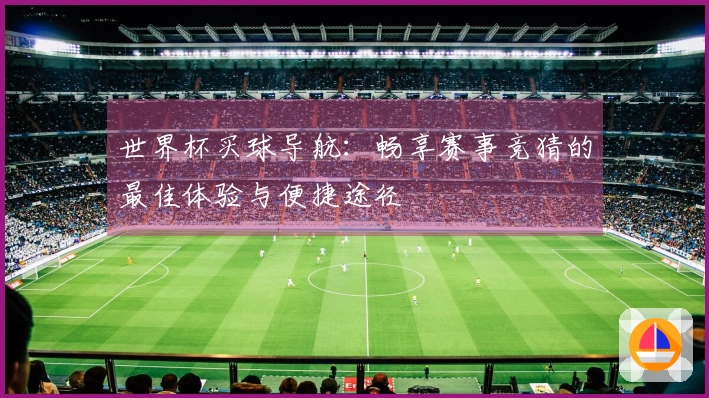世界杯买球导航：畅享赛事竞猜的最佳体验与便捷途径