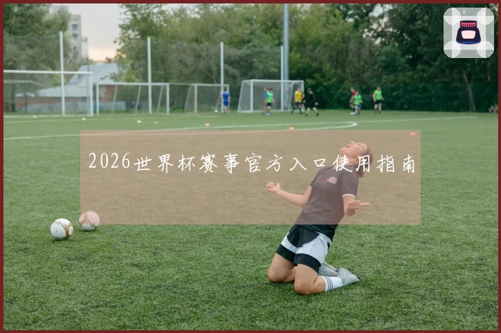 2026世界杯赛事官方入口使用指南