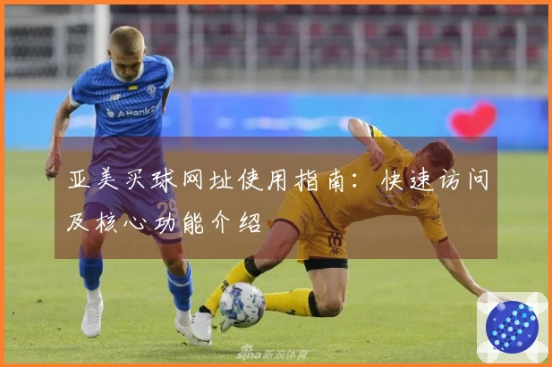 亚美买球网址使用指南：快速访问及核心功能介绍